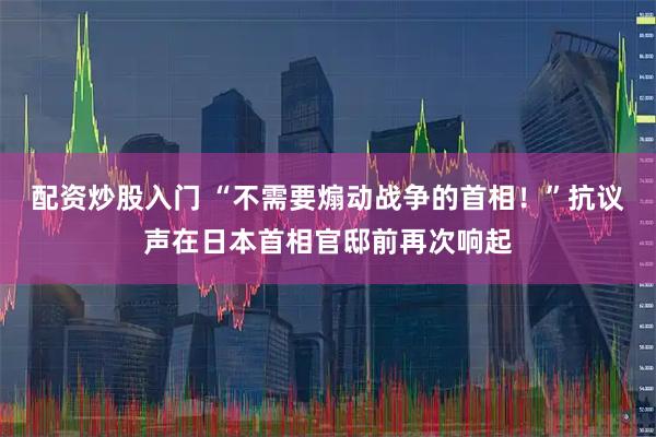 配资炒股入门 “不需要煽动战争的首相!”抗议声在日本首相官邸前再次响起