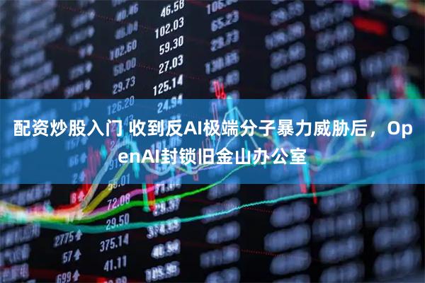 配资炒股入门 收到反AI极端分子暴力威胁后,OpenAI封锁旧金山办公室