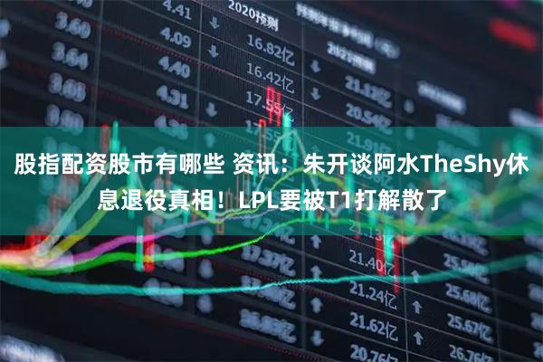 股指配资股市有哪些 资讯:朱开谈阿水TheShy休息退役真相!LPL要被T1打解散了