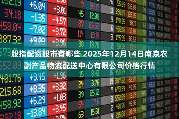 股指配资股市有哪些 2025年12月14日南京农副产品物流配送中心有限公司价格行情