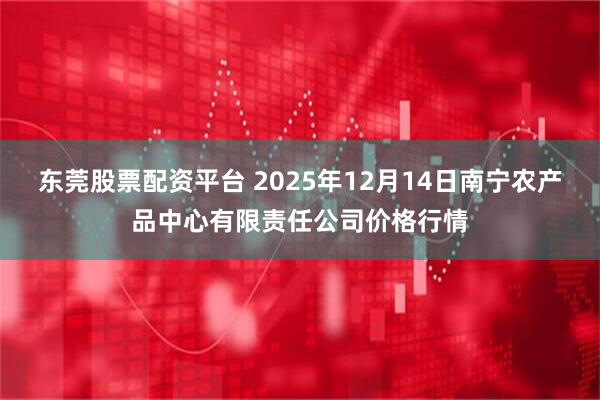 东莞股票配资平台 2025年12月14日南宁农产品中心有限责任公司价格行情