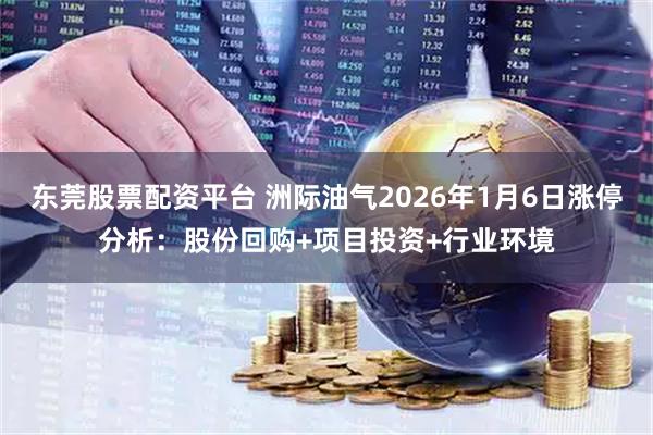 东莞股票配资平台 洲际油气2026年1月6日涨停分析：股份回购+项目投资+行业环境