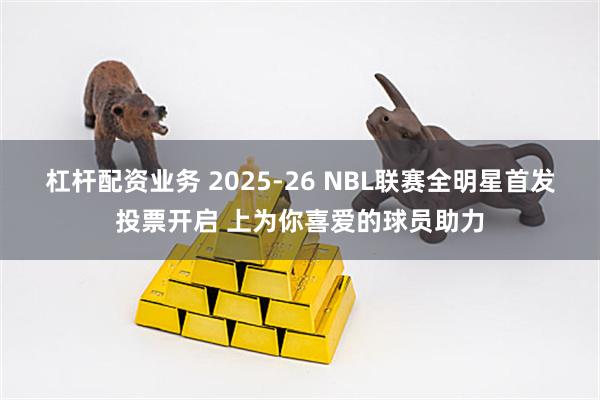 杠杆配资业务 2025-26 NBL联赛全明星首发投票开启 上为你喜爱的球员助力