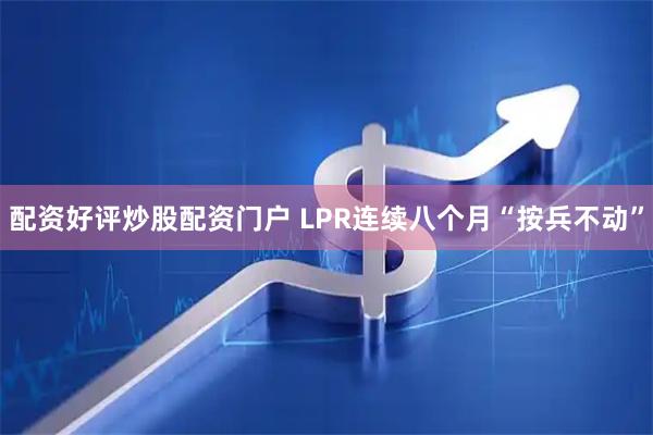 配资好评炒股配资门户 LPR连续八个月“按兵不动”