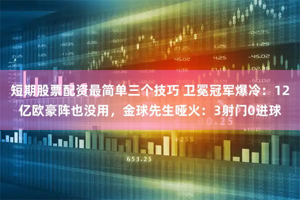 短期股票配资最简单三个技巧 卫冕冠军爆冷：12亿欧豪阵也没用，金球先生哑火：3射门0进球