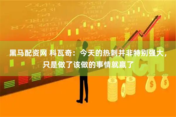 黑马配资网 科瓦奇：今天的热刺并非特别强大，只是做了该做的事情就赢了