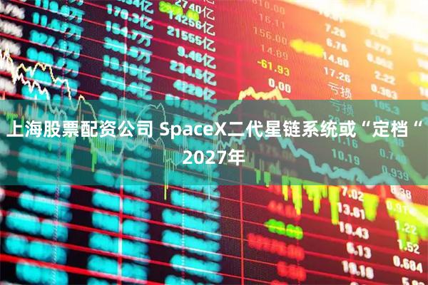 上海股票配资公司 SpaceX二代星链系统或“定档“2027年