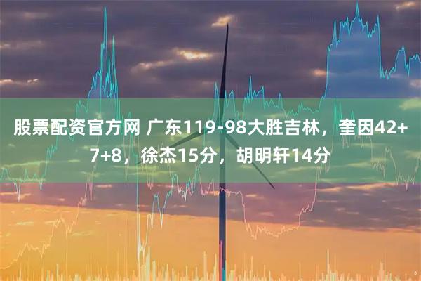 股票配资官方网 广东119-98大胜吉林，奎因42+7+8，徐杰15分，胡明轩14分