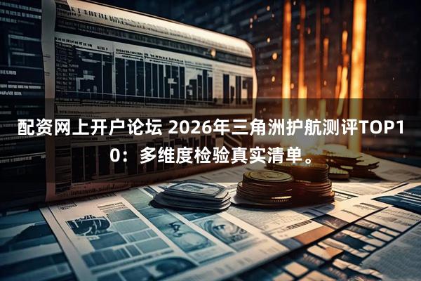 配资网上开户论坛 2026年三角洲护航测评TOP10：多维度检验真实清单。