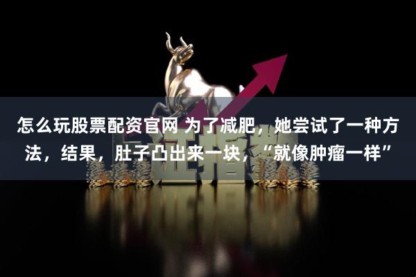 怎么玩股票配资官网 为了减肥，她尝试了一种方法，结果，肚子凸出来一块，“就像肿瘤一样”