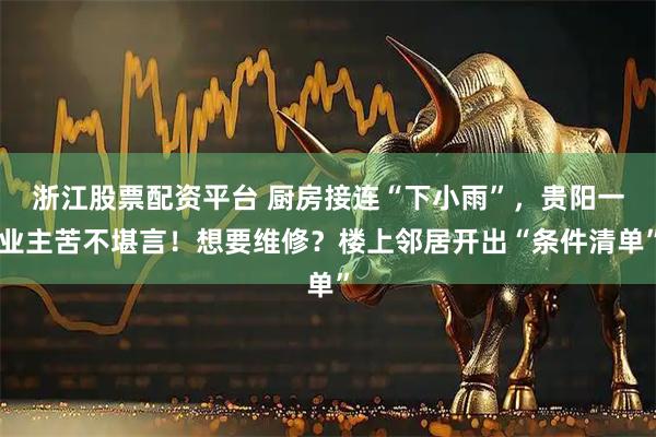 浙江股票配资平台 厨房接连“下小雨”，贵阳一业主苦不堪言！想要维修？楼上邻居开出“条件清单”
