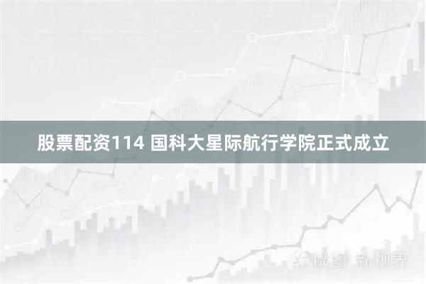 股票配资114 国科大星际航行学院正式成立
