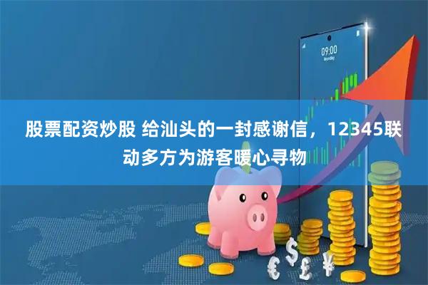 股票配资炒股 给汕头的一封感谢信，12345联动多方为游客暖心寻物