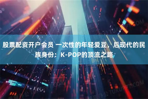 股票配资开户会员 一次性的年轻爱豆，后现代的民族身份：K-POP的顶流之路