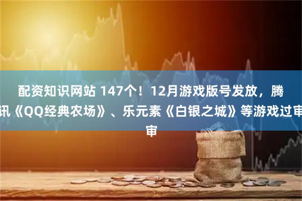配资知识网站 147个！12月游戏版号发放，腾讯《QQ经典农场》、乐元素《白银之城》等游戏过审
