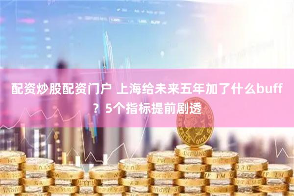 配资炒股配资门户 上海给未来五年加了什么buff？5个指标提前剧透