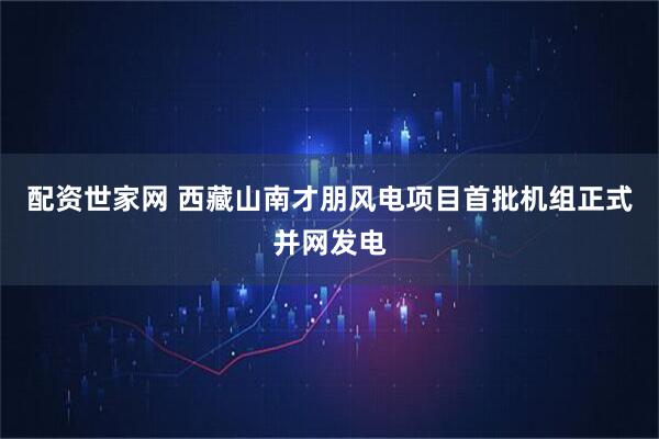 配资世家网 西藏山南才朋风电项目首批机组正式并网发电