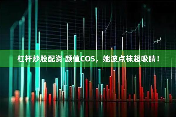 杠杆炒股配资 颜值COS，她波点袜超吸睛！