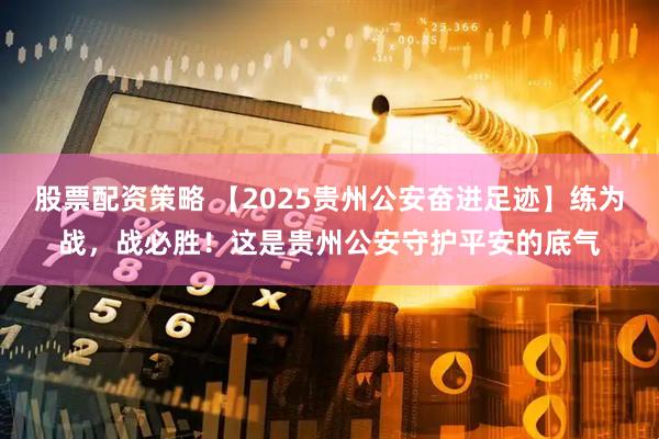 股票配资策略 【2025贵州公安奋进足迹】练为战，战必胜！这是贵州公安守护平安的底气