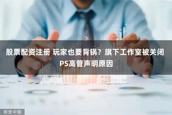 股票配资注册 玩家也要背锅？旗下工作室被关闭 PS高管声明原因