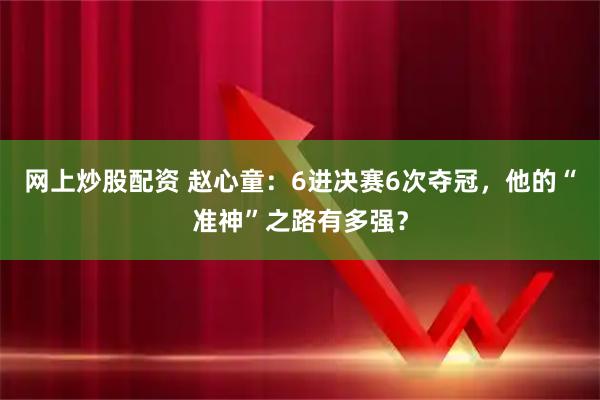 网上炒股配资 赵心童：6进决赛6次夺冠，他的“准神”之路有多强？