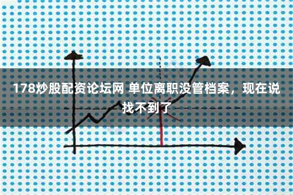 178炒股配资论坛网 单位离职没管档案，现在说找不到了