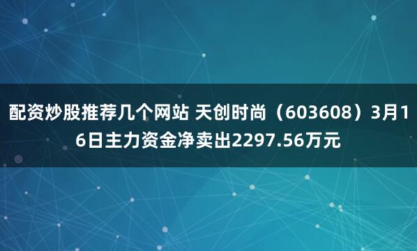 配资炒股推荐几个网站 天创时尚（603608）3月16日主力资金净卖出2297.56万元