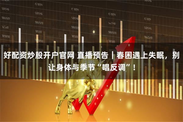 好配资炒股开户官网 直播预告｜春困遇上失眠，别让身体与季节“唱反调”！