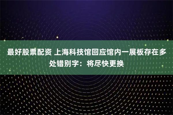 最好股票配资 上海科技馆回应馆内一展板存在多处错别字：将尽快更换
