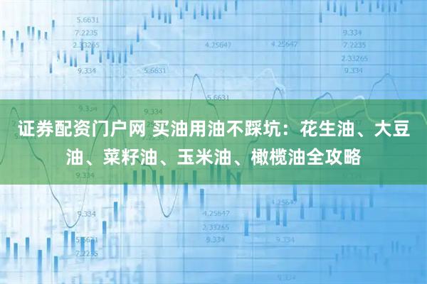 证券配资门户网 买油用油不踩坑：花生油、大豆油、菜籽油、玉米油、橄榄油全攻略
