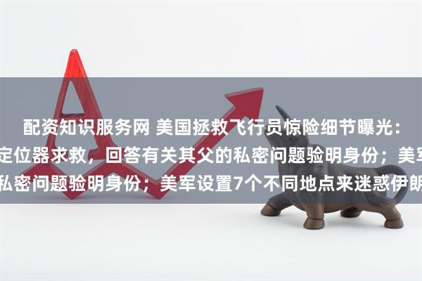 配资知识服务网 美国拯救飞行员惊险细节曝光：靠随身携带的寻呼机式定位器求救，回答有关其父的私密问题验明身份；美军设置7个不同地点来迷惑伊朗人