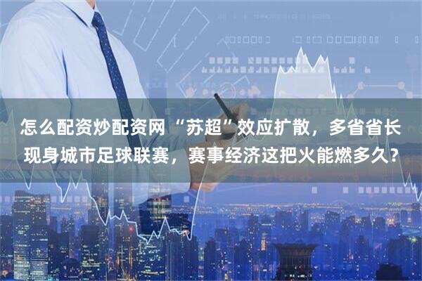 怎么配资炒配资网 “苏超”效应扩散，多省省长现身城市足球联赛，赛事经济这把火能燃多久？