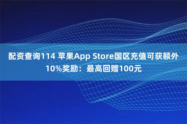 配资查询114 苹果App Store国区充值可获额外10%奖励:最高回赠100元