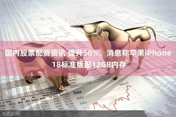国内股票配资资讯 提升50%,消息称苹果iPhone 18标准版配12GB内存
