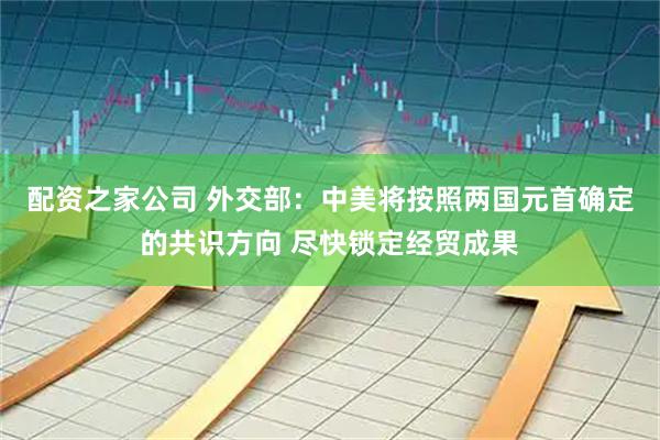配资之家公司 外交部：中美将按照两国元首确定的共识方向 尽快锁定经贸成果