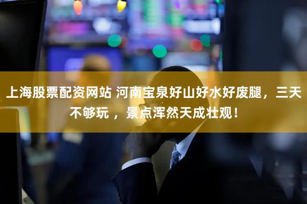 上海股票配资网站 河南宝泉好山好水好废腿，三天不够玩 ，景点浑然天成壮观！