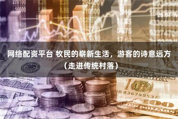 网络配资平台 牧民的崭新生活，游客的诗意远方（走进传统村落）