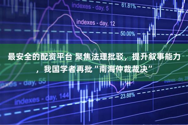 最安全的配资平台 聚焦法理批驳，提升叙事能力，我国学者再批“南海仲裁裁决”