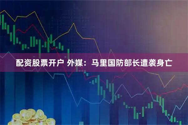 配资股票开户 外媒：马里国防部长遭袭身亡
