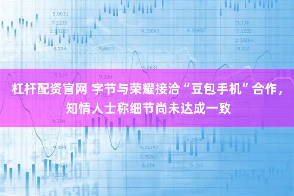 杠杆配资官网 字节与荣耀接洽“豆包手机”合作， 知情人士称细节尚未达成一致