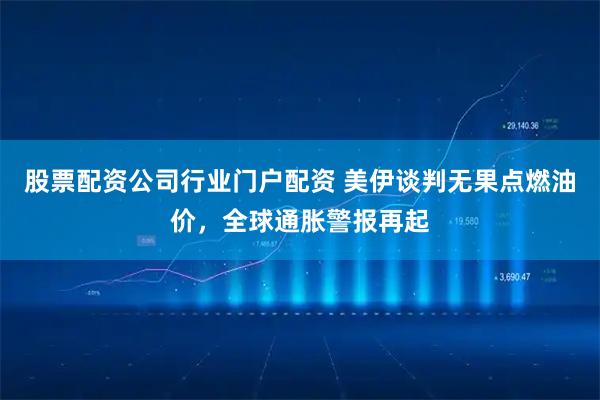 股票配资公司行业门户配资 美伊谈判无果点燃油价，全球通胀警报再起